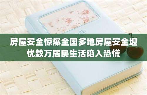 房屋安全惊爆全国多地房屋安全堪忧数万居民生活陷入恐慌