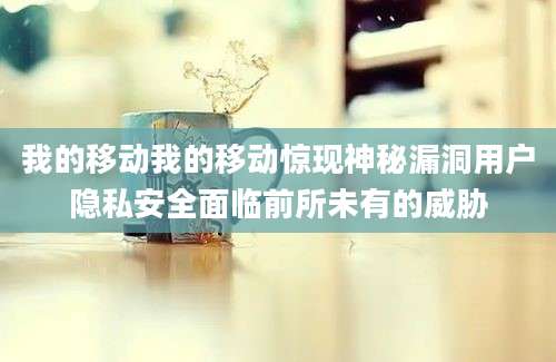 我的移动我的移动惊现神秘漏洞用户隐私安全面临前所未有的威胁