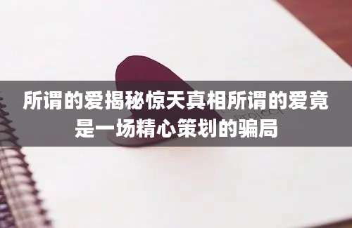 所谓的爱揭秘惊天真相所谓的爱竟是一场精心策划的骗局