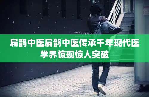 扁鹊中医扁鹊中医传承千年现代医学界惊现惊人突破