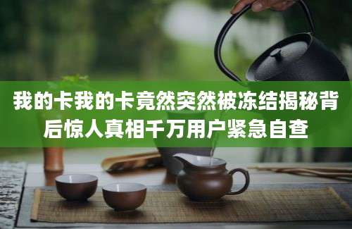 我的卡我的卡竟然突然被冻结揭秘背后惊人真相千万用户紧急自查
