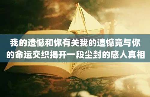 我的遗憾和你有关我的遗憾竟与你的命运交织揭开一段尘封的感人真相