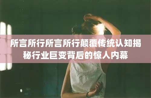 所言所行所言所行颠覆传统认知揭秘行业巨变背后的惊人内幕