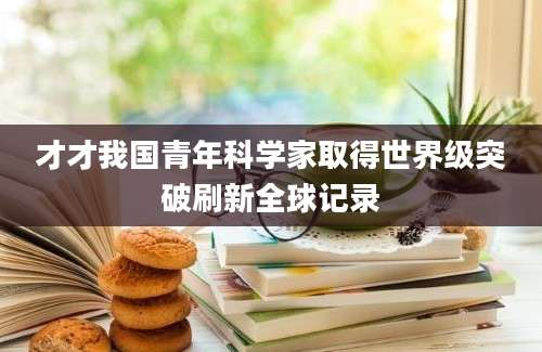 才才我国青年科学家取得世界级突破刷新全球记录