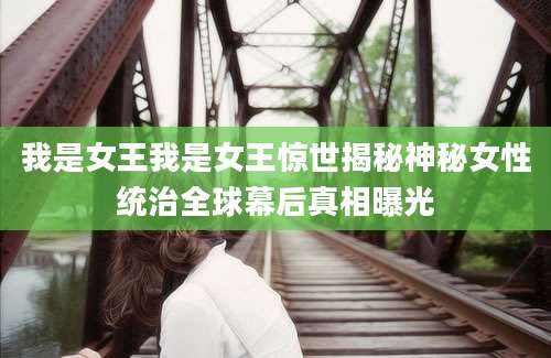 我是女王我是女王惊世揭秘神秘女性统治全球幕后真相曝光
