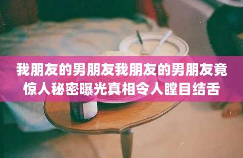 我朋友的男朋友我朋友的男朋友竟惊人秘密曝光真相令人瞠目结舌