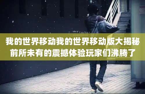 我的世界移动我的世界移动版大揭秘前所未有的震撼体验玩家们沸腾了