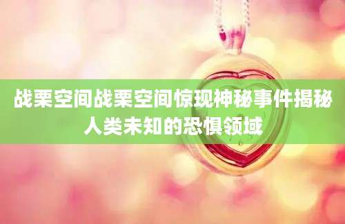 战栗空间战栗空间惊现神秘事件揭秘人类未知的恐惧领域