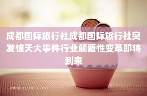 成都国际旅行社成都国际旅行社突发惊天大事件行业颠覆性变革即将到来