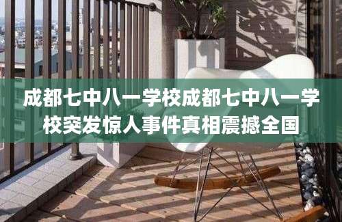 成都七中八一学校成都七中八一学校突发惊人事件真相震撼全国