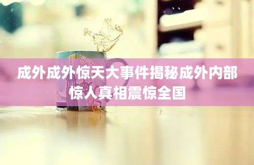 成外成外惊天大事件揭秘成外内部惊人真相震惊全国