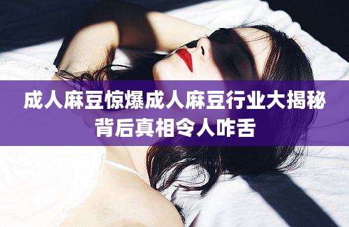 成人麻豆惊爆成人麻豆行业大揭秘背后真相令人咋舌