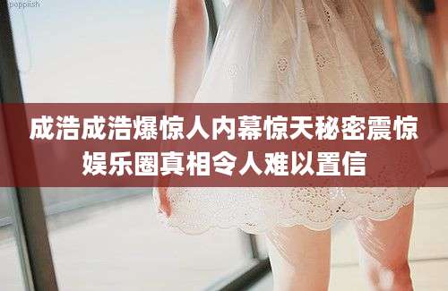成浩成浩爆惊人内幕惊天秘密震惊娱乐圈真相令人难以置信