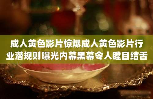 成人黄色影片惊爆成人黄色影片行业潜规则曝光内幕黑幕令人瞠目结舌