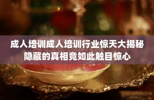 成人培训成人培训行业惊天大揭秘隐藏的真相竟如此触目惊心