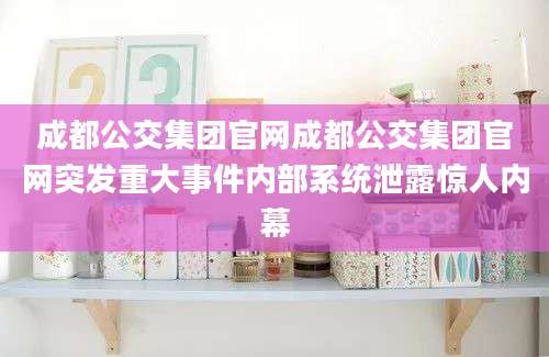 成都公交集团官网成都公交集团官网突发重大事件内部系统泄露惊人内幕