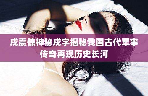 戍震惊神秘戍字揭秘我国古代军事传奇再现历史长河