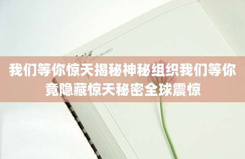 我们等你惊天揭秘神秘组织我们等你竟隐藏惊天秘密全球震惊