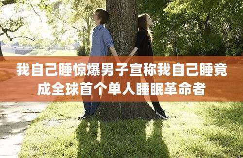 我自己睡惊爆男子宣称我自己睡竟成全球首个单人睡眠革命者