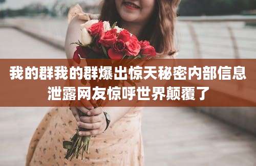 我的群我的群爆出惊天秘密内部信息泄露网友惊呼世界颠覆了