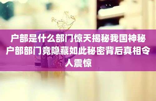 户部是什么部门惊天揭秘我国神秘户部部门竟隐藏如此秘密背后真相令人震惊