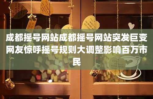 成都摇号网站成都摇号网站突发巨变网友惊呼摇号规则大调整影响百万市民
