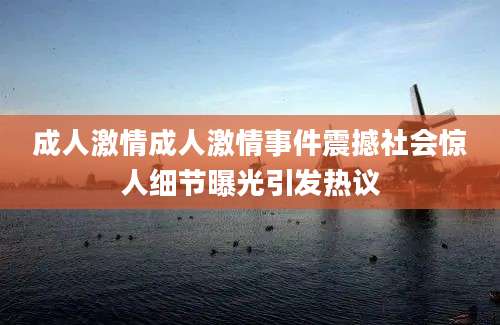 成人激情成人激情事件震撼社会惊人细节曝光引发热议