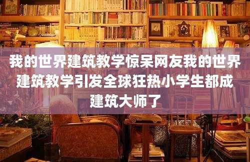 我的世界建筑教学惊呆网友我的世界建筑教学引发全球狂热小学生都成建筑大师了