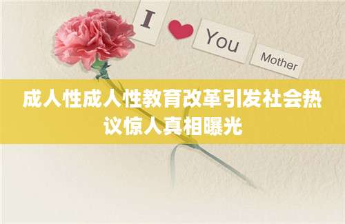 成人性成人性教育改革引发社会热议惊人真相曝光