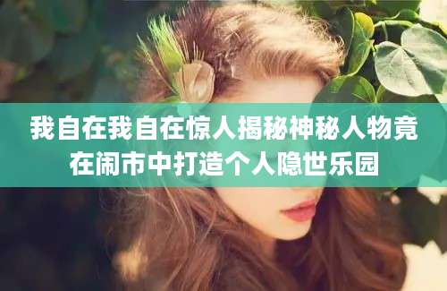 我自在我自在惊人揭秘神秘人物竟在闹市中打造个人隐世乐园