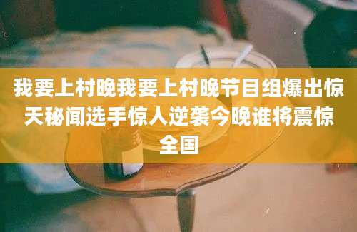 我要上村晚我要上村晚节目组爆出惊天秘闻选手惊人逆袭今晚谁将震惊全国