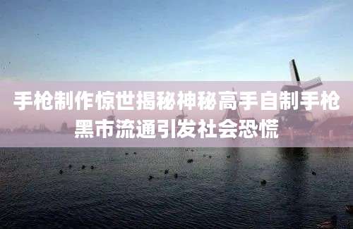 手枪制作惊世揭秘神秘高手自制手枪黑市流通引发社会恐慌