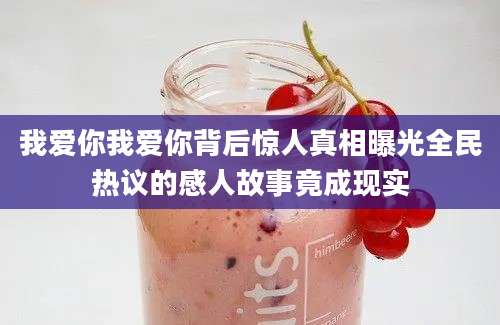 我爱你我爱你背后惊人真相曝光全民热议的感人故事竟成现实