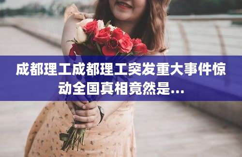 成都理工成都理工突发重大事件惊动全国真相竟然是...