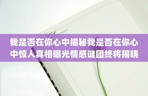 我是否在你心中揭秘我是否在你心中惊人真相曝光情感谜团终将揭晓