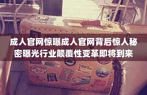 成人官网惊曝成人官网背后惊人秘密曝光行业颠覆性变革即将到来