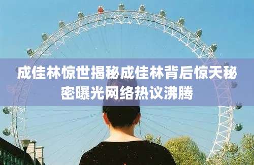 成佳林惊世揭秘成佳林背后惊天秘密曝光网络热议沸腾