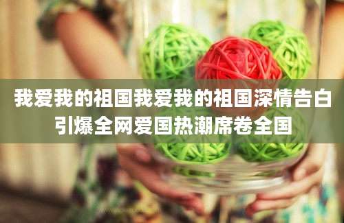 我爱我的祖国我爱我的祖国深情告白引爆全网爱国热潮席卷全国