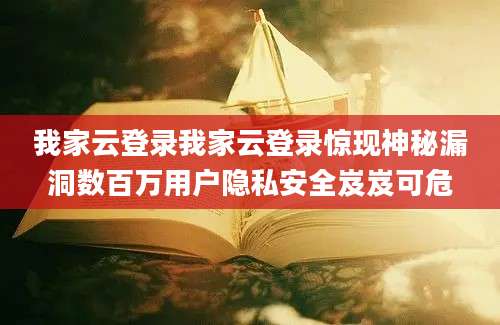 我家云登录我家云登录惊现神秘漏洞数百万用户隐私安全岌岌可危