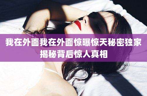 我在外面我在外面惊曝惊天秘密独家揭秘背后惊人真相