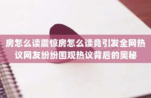 房怎么读震惊房怎么读竟引发全网热议网友纷纷围观热议背后的奥秘