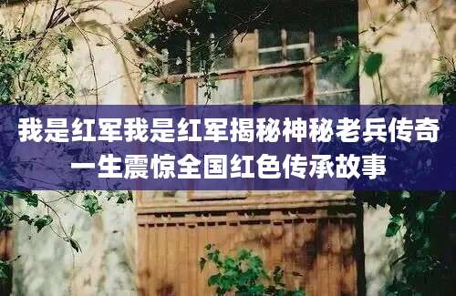 我是红军我是红军揭秘神秘老兵传奇一生震惊全国红色传承故事