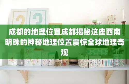 成都的地理位置成都揭秘这座西南明珠的神秘地理位置震惊全球地理奇观