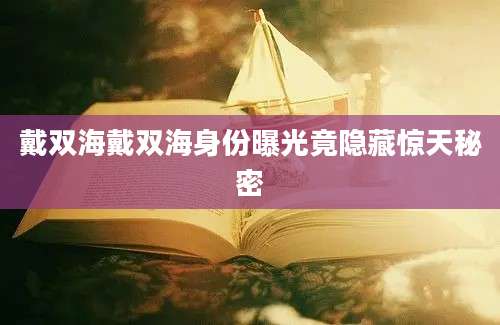 戴双海戴双海身份曝光竟隐藏惊天秘密