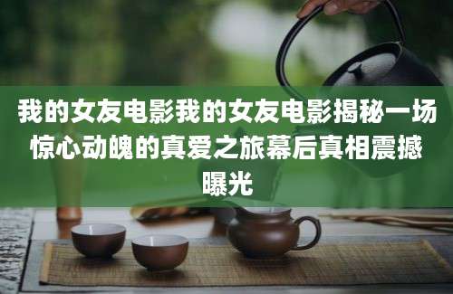 我的女友电影我的女友电影揭秘一场惊心动魄的真爱之旅幕后真相震撼曝光