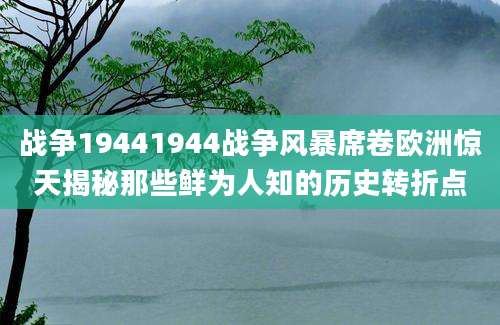 战争19441944战争风暴席卷欧洲惊天揭秘那些鲜为人知的历史转折点