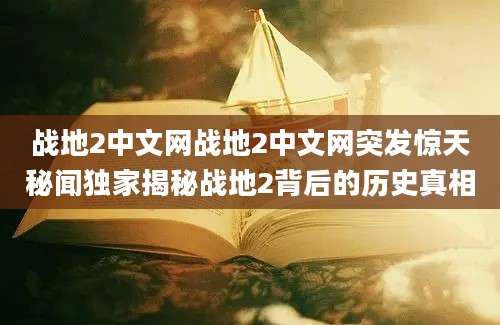 战地2中文网战地2中文网突发惊天秘闻独家揭秘战地2背后的历史真相