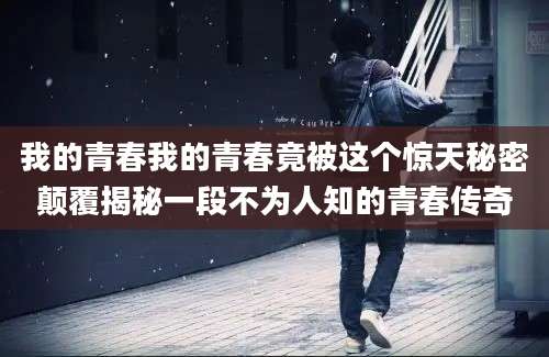 我的青春我的青春竟被这个惊天秘密颠覆揭秘一段不为人知的青春传奇