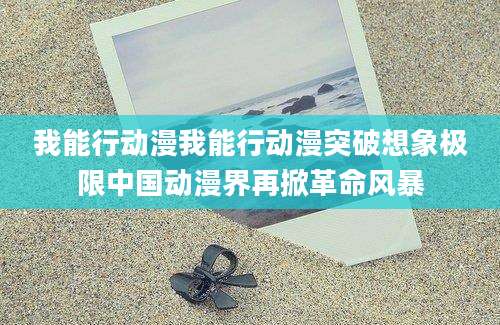 我能行动漫我能行动漫突破想象极限中国动漫界再掀革命风暴