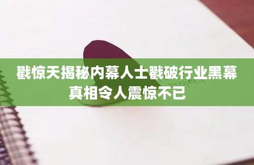 戳惊天揭秘内幕人士戳破行业黑幕真相令人震惊不已